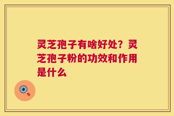 灵芝孢子有啥好处?灵芝孢子粉的功效和作用是什么 第1张 灵芝孢子有啥好处?灵芝孢子粉的功效和作用是什么 第1张