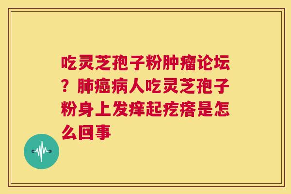 吃灵芝孢子粉肿瘤论坛？肺癌病人吃灵芝孢子粉身上发痒起疙瘩是怎么回事  第1张