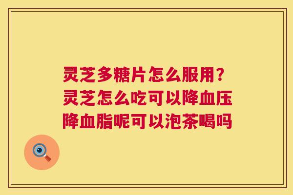 灵芝多糖片怎么服用?灵芝怎么吃可以降血压降血脂呢可以泡茶喝吗 第1张 灵芝多糖片怎么服用?灵芝怎么吃可以降血压降血脂呢可以泡茶喝吗 第1张