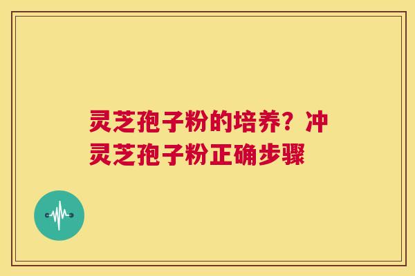灵芝孢子粉的培养?冲灵芝孢子粉正确步骤 第1张 灵芝孢子粉的培养?冲灵芝孢子粉正确步骤 第1张