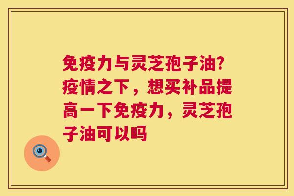 免疫力与灵芝孢子油?疫情之下,想买补品提高一下免疫力,灵芝孢子油可以吗 第1张 免疫力与灵芝孢子油?疫情之下,想买补品提高一下免疫力,灵芝孢子油可以吗 第1张