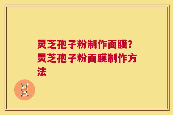 灵芝孢子粉制作面膜?灵芝孢子粉面膜制作方法 第1张 灵芝孢子粉制作面膜?灵芝孢子粉面膜制作方法 第1张