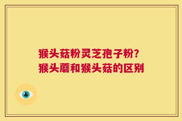 猴头菇粉灵芝孢子粉?猴头蘑和猴头菇的区别 第1张 猴头菇粉灵芝孢子粉?猴头蘑和猴头菇的区别 第1张