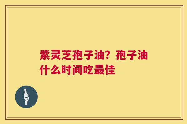 紫灵芝孢子油?孢子油什么时间吃最佳 第1张 紫灵芝孢子油?孢子油什么时间吃最佳 第1张