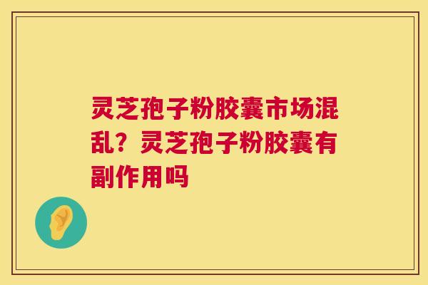 灵芝孢子粉胶囊市场混乱?灵芝孢子粉胶囊有副作用吗 第1张 灵芝孢子粉胶囊市场混乱?灵芝孢子粉胶囊有副作用吗 第1张