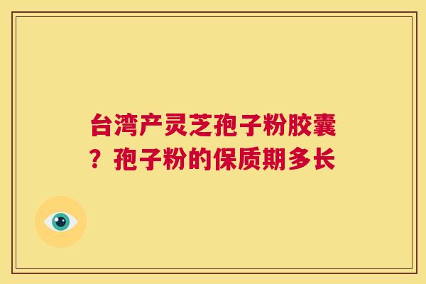 台湾产灵芝孢子粉胶囊?孢子粉的保质期多长 第1张 台湾产灵芝孢子粉胶囊?孢子粉的保质期多长 第1张