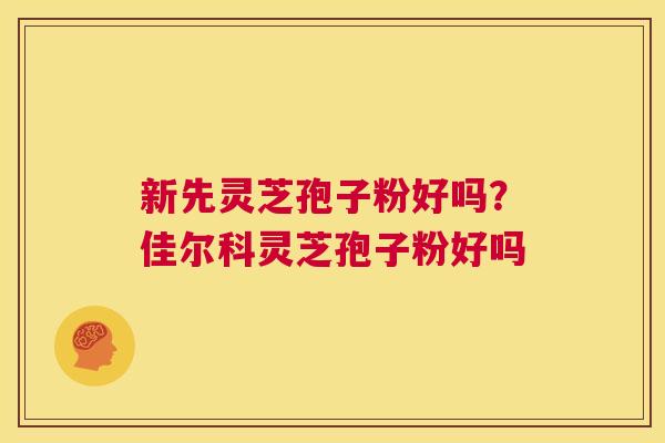新先灵芝孢子粉好吗?佳尔科灵芝孢子粉好吗 第1张 新先灵芝孢子粉好吗?佳尔科灵芝孢子粉好吗 第1张