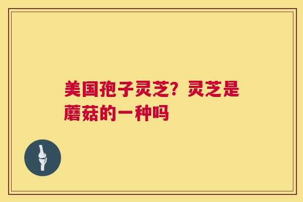 美国孢子灵芝?灵芝是蘑菇的一种吗 第1张 美国孢子灵芝?灵芝是蘑菇的一种吗 第1张