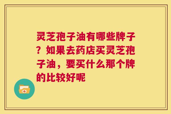 灵芝孢子油有哪些牌子？如果去药店买灵芝孢子油，要买什么那个牌的比较好呢  第1张