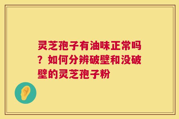 灵芝孢子有油味正常吗?如何分辨破壁和没破壁的灵芝孢子粉 第1张 灵芝孢子有油味正常吗?如何分辨破壁和没破壁的灵芝孢子粉 第1张