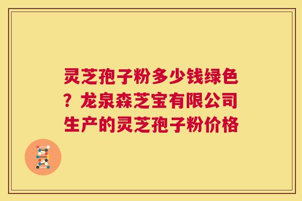灵芝孢子粉多少钱绿色？龙泉森芝宝有限公司生产的灵芝孢子粉价格  第1张