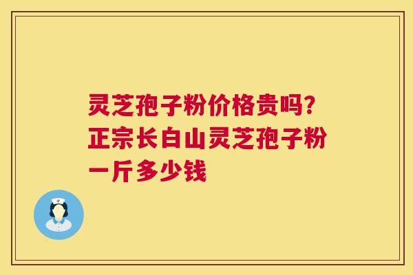 灵芝孢子粉价格贵吗？正宗长白山灵芝孢子粉一斤多少钱  第1张
