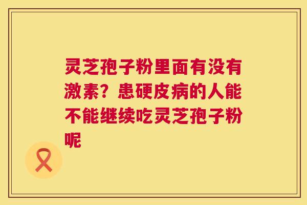 灵芝孢子粉里面有没有激素？患硬皮病的人能不能继续吃灵芝孢子粉呢  第1张