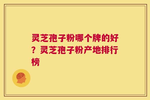 灵芝孢子粉哪个牌的好？灵芝孢子粉产地排行榜  第1张