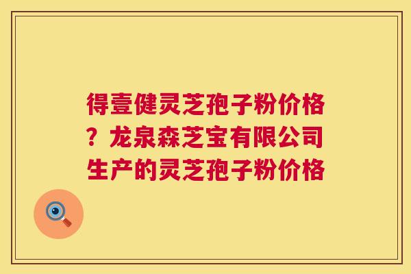 得壹健灵芝孢子粉价格?龙泉森芝宝有限公司生产的灵芝孢子粉价格 第1张 得壹健灵芝孢子粉价格?龙泉森芝宝有限公司生产的灵芝孢子粉价格 第1张