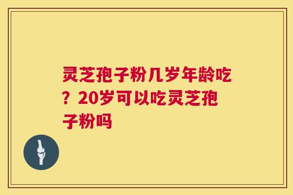 灵芝孢子粉几岁年龄吃?20岁可以吃灵芝孢子粉吗 第1张 灵芝孢子粉几岁年龄吃?20岁可以吃灵芝孢子粉吗 第1张