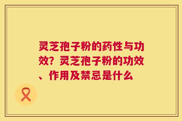 灵芝孢子粉的药性与功效?灵芝孢子粉的功效、作用及禁忌是什么 第1张 灵芝孢子粉的药性与功效?灵芝孢子粉的功效、作用及禁忌是什么 第1张