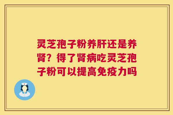 灵芝孢子粉养肝还是养肾?得了肾病吃灵芝孢子粉可以提高免疫力吗 第1张 灵芝孢子粉养肝还是养肾?得了肾病吃灵芝孢子粉可以提高免疫力吗 第1张