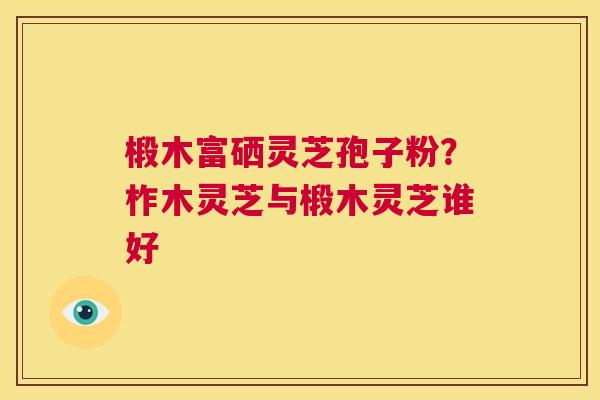 椴木富硒灵芝孢子粉?柞木灵芝与椴木灵芝谁好 第1张 椴木富硒灵芝孢子粉?柞木灵芝与椴木灵芝谁好 第1张