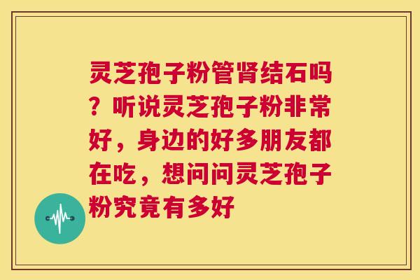 灵芝孢子粉管肾结石吗?听说灵芝孢子粉非常好,身边的好多朋友都在吃,想问问灵芝孢子粉究竟有多好 第1张 灵芝孢子粉管肾结石吗?听说灵芝孢子粉非常好,身边的好多朋友都在吃,想问问灵芝孢子粉究竟有多好 第1张