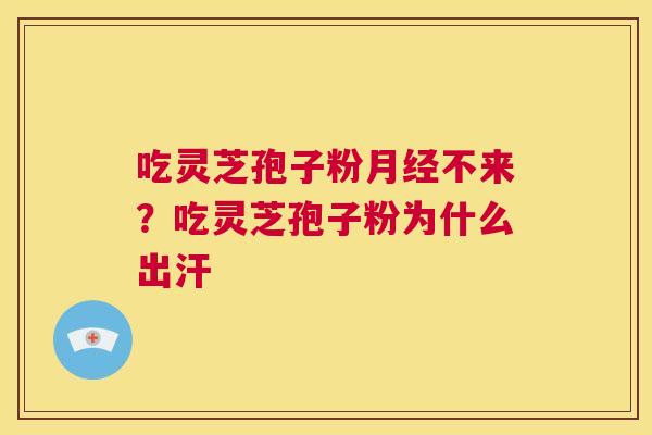 吃灵芝孢子粉月经不来?吃灵芝孢子粉为什么出汗 第1张 吃灵芝孢子粉月经不来?吃灵芝孢子粉为什么出汗 第1张