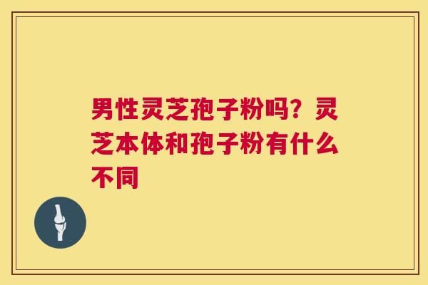 男性灵芝孢子粉吗?灵芝本体和孢子粉有什么不同 第1张 男性灵芝孢子粉吗?灵芝本体和孢子粉有什么不同 第1张