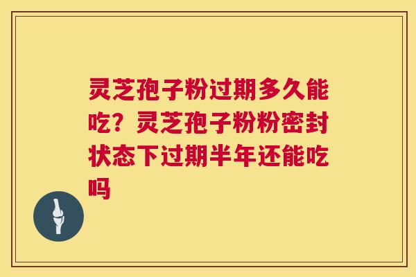 灵芝孢子粉过期多久能吃?灵芝孢子粉粉密封状态下过期半年还能吃吗 第1张 灵芝孢子粉过期多久能吃?灵芝孢子粉粉密封状态下过期半年还能吃吗 第1张