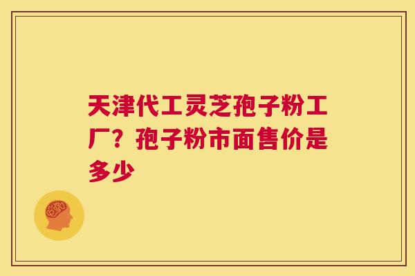 天津代工灵芝孢子粉工厂?孢子粉市面售价是多少 第1张 天津代工灵芝孢子粉工厂?孢子粉市面售价是多少 第1张