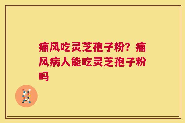 痛风吃灵芝孢子粉?痛风病人能吃灵芝孢子粉吗 第1张 痛风吃灵芝孢子粉?痛风病人能吃灵芝孢子粉吗 第1张