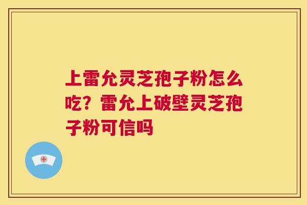 上雷允灵芝孢子粉怎么吃?雷允上破壁灵芝孢子粉可信吗 第1张 上雷允灵芝孢子粉怎么吃?雷允上破壁灵芝孢子粉可信吗 第1张