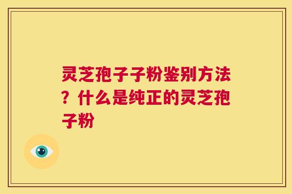 灵芝孢子子粉鉴别方法?什么是纯正的灵芝孢子粉 第1张 灵芝孢子子粉鉴别方法?什么是纯正的灵芝孢子粉 第1张