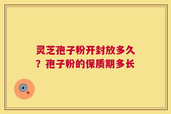 灵芝孢子粉开封放多久?孢子粉的保质期多长 第1张 灵芝孢子粉开封放多久?孢子粉的保质期多长 第1张