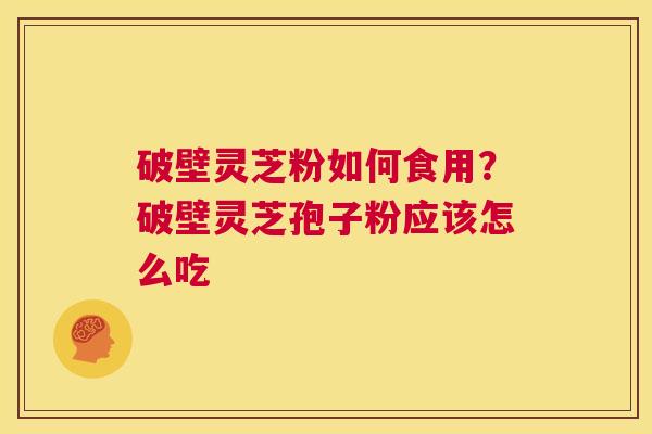 破壁灵芝粉如何食用?破壁灵芝孢子粉应该怎么吃 第1张 破壁灵芝粉如何食用?破壁灵芝孢子粉应该怎么吃 第1张