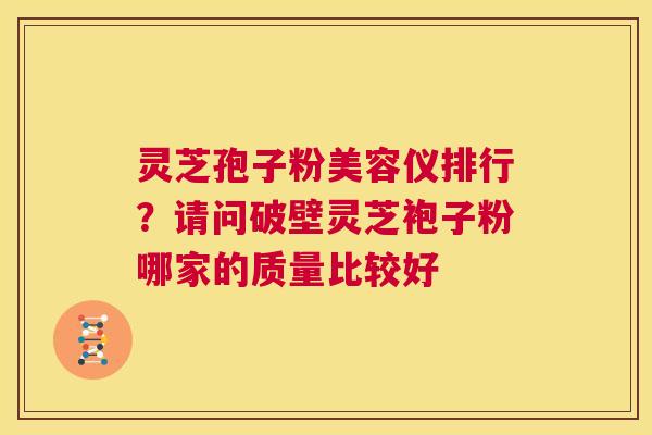 灵芝孢子粉美容仪排行?请问破壁灵芝袍子粉哪家的质量比较好 第1张 灵芝孢子粉美容仪排行?请问破壁灵芝袍子粉哪家的质量比较好 第1张