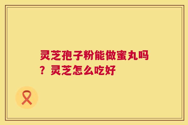 灵芝孢子粉能做蜜丸吗？灵芝怎么吃好  第1张