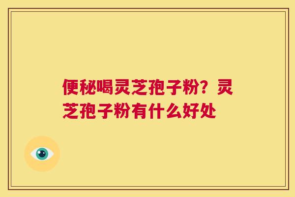 便秘喝灵芝孢子粉?灵芝孢子粉有什么好处 第1张 便秘喝灵芝孢子粉?灵芝孢子粉有什么好处 第1张