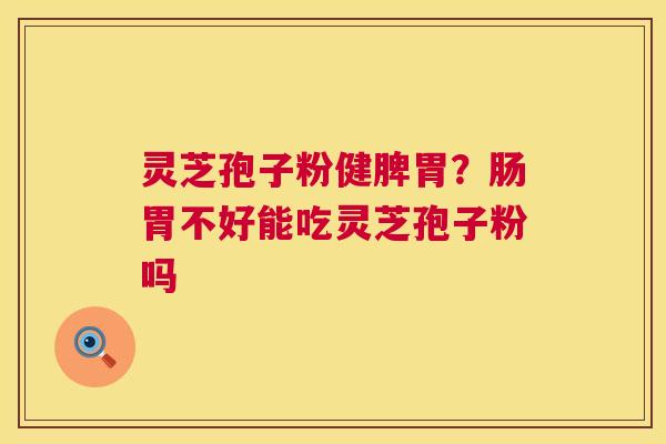 灵芝孢子粉健脾胃?肠胃不好能吃灵芝孢子粉吗 第1张 灵芝孢子粉健脾胃?肠胃不好能吃灵芝孢子粉吗 第1张