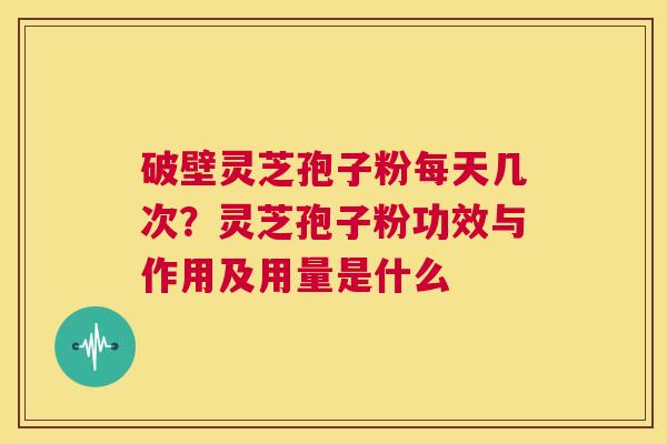 破壁灵芝孢子粉每天几次?灵芝孢子粉功效与作用及用量是什么 第1张 破壁灵芝孢子粉每天几次?灵芝孢子粉功效与作用及用量是什么 第1张