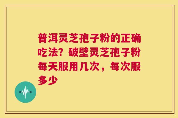 普洱灵芝孢子粉的正确吃法?破壁灵芝孢子粉每天服用几次,每次服多少 第1张 普洱灵芝孢子粉的正确吃法?破壁灵芝孢子粉每天服用几次,每次服多少 第1张