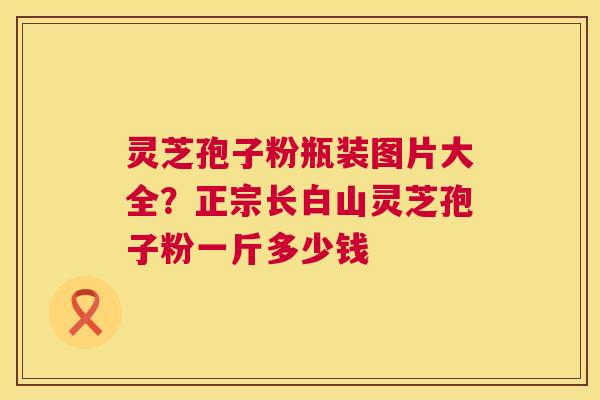 灵芝孢子粉瓶装图片大全?正宗长白山灵芝孢子粉一斤多少钱 第1张 灵芝孢子粉瓶装图片大全?正宗长白山灵芝孢子粉一斤多少钱 第1张