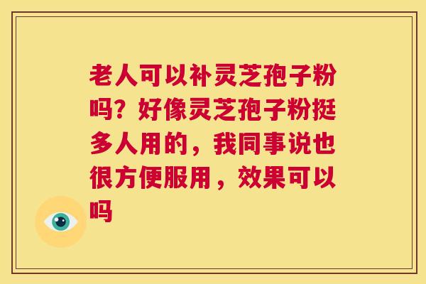 老人可以补灵芝孢子粉吗?好像灵芝孢子粉挺多人用的,我同事说也很方便服用,效果可以吗 第1张 老人可以补灵芝孢子粉吗?好像灵芝孢子粉挺多人用的,我同事说也很方便服用,效果可以吗 第1张