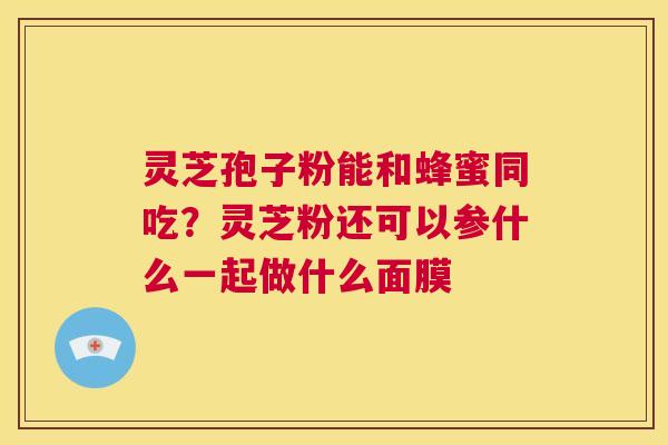 灵芝孢子粉能和蜂蜜同吃?灵芝粉还可以参什么一起做什么面膜 第1张 灵芝孢子粉能和蜂蜜同吃?灵芝粉还可以参什么一起做什么面膜 第1张