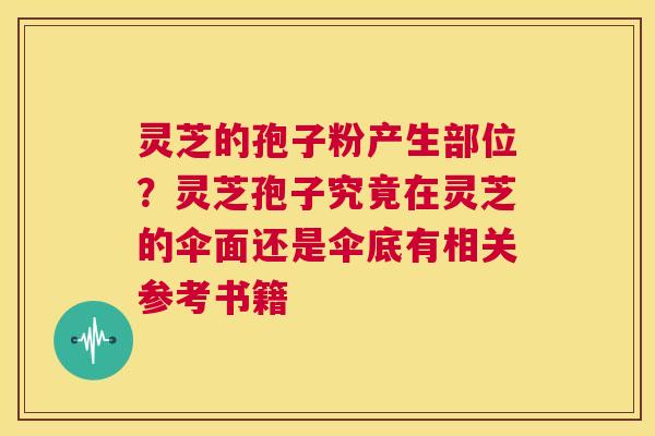 灵芝的孢子粉产生部位?灵芝孢子究竟在灵芝的伞面还是伞底有相关参考书籍 第1张 灵芝的孢子粉产生部位?灵芝孢子究竟在灵芝的伞面还是伞底有相关参考书籍 第1张