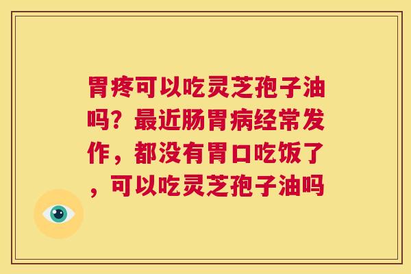 胃疼可以吃灵芝孢子油吗？最近肠胃病经常发作，都没有胃口吃饭了，可以吃灵芝孢子油吗  第1张