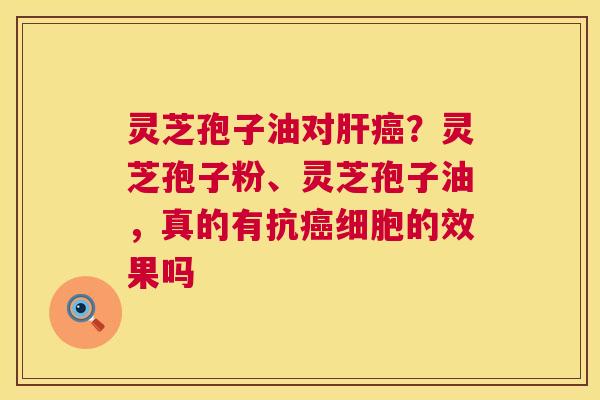 灵芝孢子油对肝癌?灵芝孢子粉、灵芝孢子油,真的有抗癌细胞的效果吗 第1张 灵芝孢子油对肝癌?灵芝孢子粉、灵芝孢子油,真的有抗癌细胞的效果吗 第1张