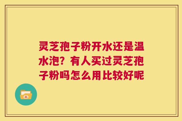 灵芝孢子粉开水还是温水泡?有人买过灵芝孢子粉吗怎么用比较好呢 第1张 灵芝孢子粉开水还是温水泡?有人买过灵芝孢子粉吗怎么用比较好呢 第1张
