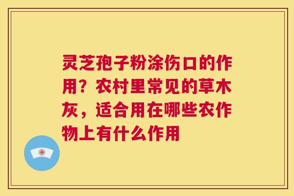 灵芝孢子粉涂伤口的作用?农村里常见的草木灰,适合用在哪些农作物上有什么作用 第1张 灵芝孢子粉涂伤口的作用?农村里常见的草木灰,适合用在哪些农作物上有什么作用 第1张