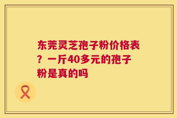 东莞灵芝孢子粉价格表?一斤40多元的孢子粉是真的吗 第1张 东莞灵芝孢子粉价格表?一斤40多元的孢子粉是真的吗 第1张