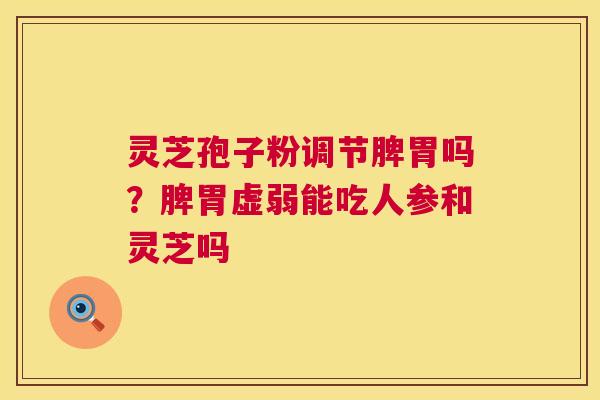 灵芝孢子粉调节脾胃吗?脾胃虚弱能吃人参和灵芝吗 第1张 灵芝孢子粉调节脾胃吗?脾胃虚弱能吃人参和灵芝吗 第1张