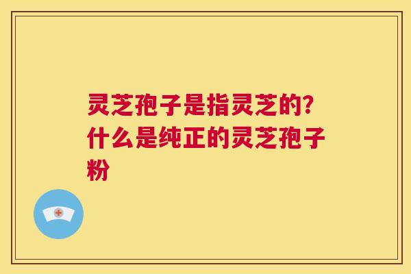 灵芝孢子是指灵芝的？什么是纯正的灵芝孢子粉  第1张